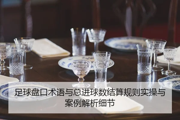 足球盘口术语与总进球数结算规则实操与案例解析细节